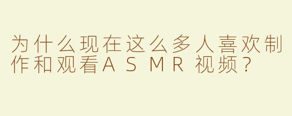 为什么现在这么多人喜欢制作和观看ASMR视频？