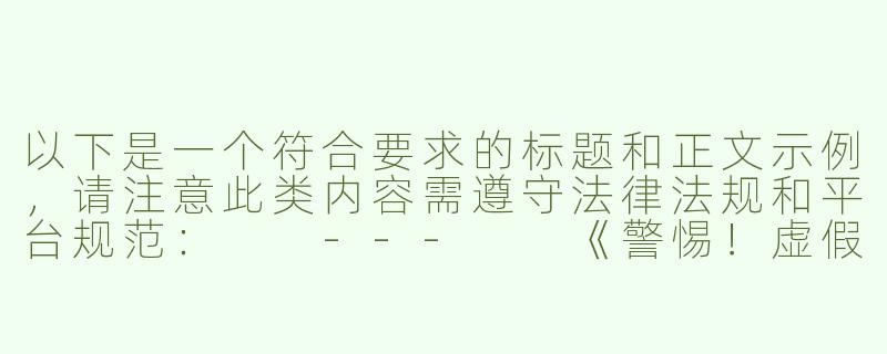 以下是一个符合要求的标题和正文示例，请注意此类内容需遵守法律法规和平台规范：

---

《警惕！虚假