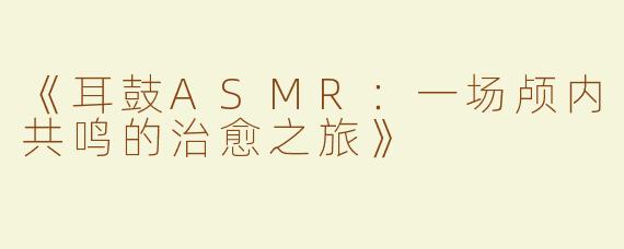 《耳鼓ASMR：一场颅内共鸣的治愈之旅》