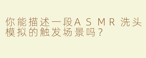 你能描述一段ASMR洗头模拟的触发场景吗？