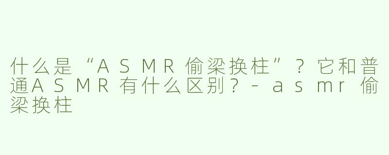 什么是“ASMR偷梁换柱”？它和普通ASMR有什么区别？