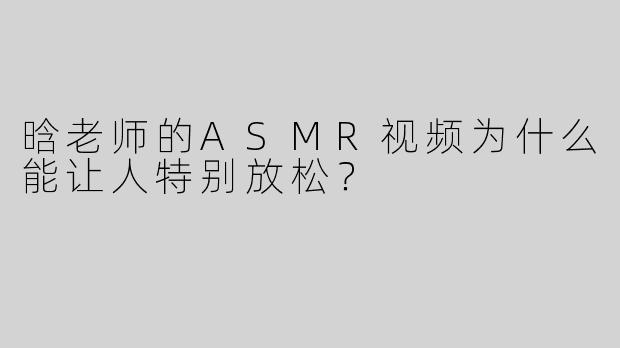 晗老师的ASMR视频为什么能让人特别放松？