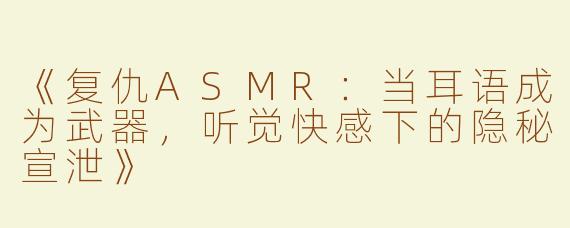 《复仇ASMR：当耳语成为武器，听觉快感下的隐秘宣泄》