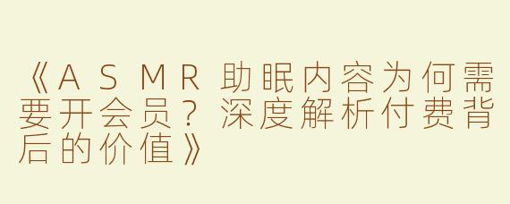 《ASMR助眠内容为何需要开会员？深度解析付费背后的价值》