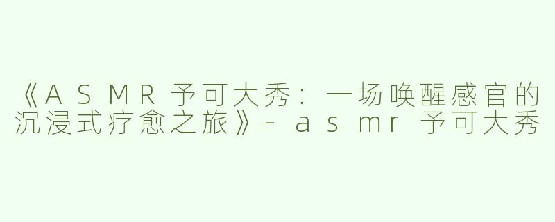《ASMR予可大秀：一场唤醒感官的沉浸式疗愈之旅》-asmr予可大秀