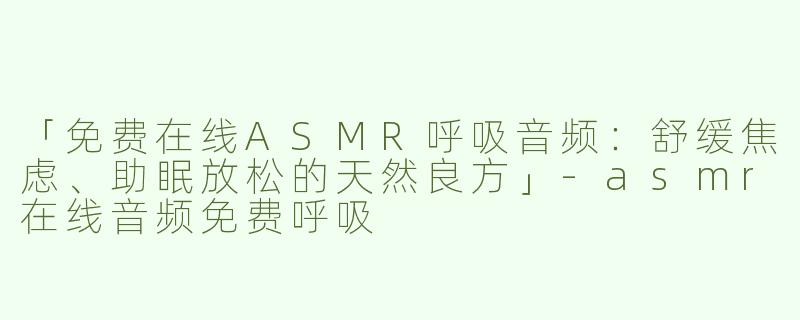「免费在线ASMR呼吸音频：舒缓焦虑、助眠放松的天然良方」-asmr在线音频免费呼吸