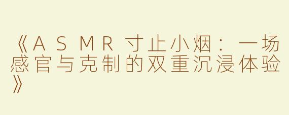 《ASMR寸止小烟：一场感官与克制的双重沉浸体验》