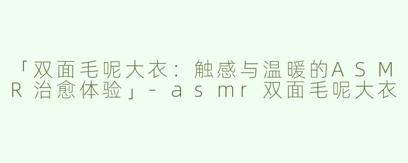 「双面毛呢大衣：触感与温暖的ASMR治愈体验」-asmr双面毛呢大衣