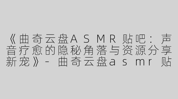 《曲奇云盘ASMR贴吧：声音疗愈的隐秘角落与资源分享新宠》-曲奇云盘asmr贴吧