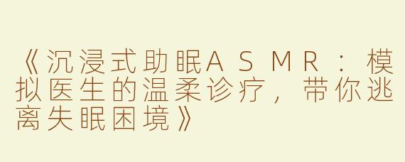 《沉浸式助眠ASMR：模拟医生的温柔诊疗，带你逃离失眠困境》