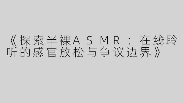 《探索半裸ASMR：在线聆听的感官放松与争议边界》