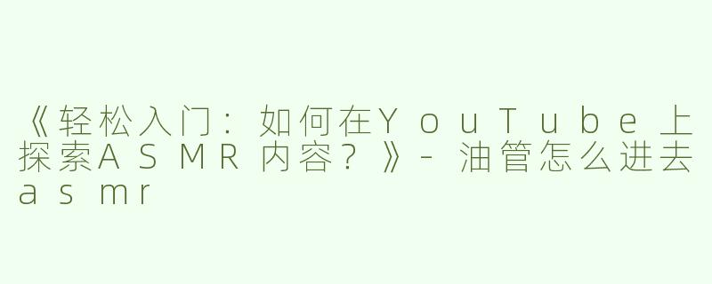 《轻松入门：如何在YouTube上探索ASMR内容？》-油管怎么进去asmr