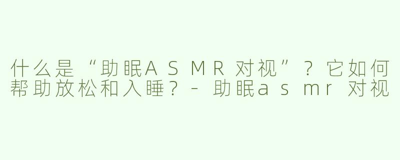 什么是“助眠ASMR对视”？它如何帮助放松和入睡？-助眠asmr对视