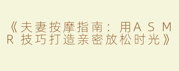 《夫妻按摩指南：用ASMR技巧打造亲密放松时光》