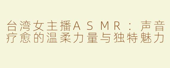 台湾女主播ASMR：声音疗愈的温柔力量与独特魅力