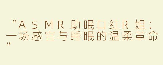 “ASMR助眠口红R姐：一场感官与睡眠的温柔革命”