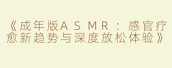 《成年版ASMR：感官疗愈新趋势与深度放松体验》