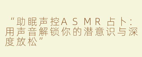 “助眠声控ASMR占卜：用声音解锁你的潜意识与深度放松”