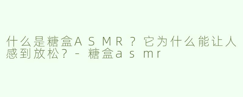 什么是糖盒ASMR？它为什么能让人感到放松？-糖盒asmr