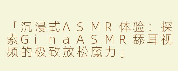 「沉浸式ASMR体验：探索GinaASMR舔耳视频的极致放松魔力」