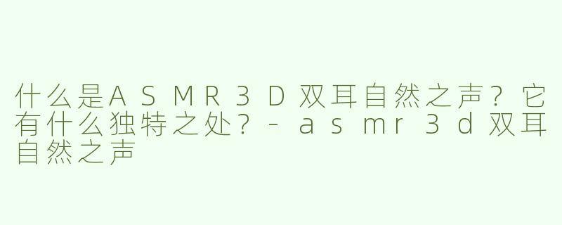 什么是ASMR3D双耳自然之声？它有什么独特之处？-asmr3d双耳自然之声