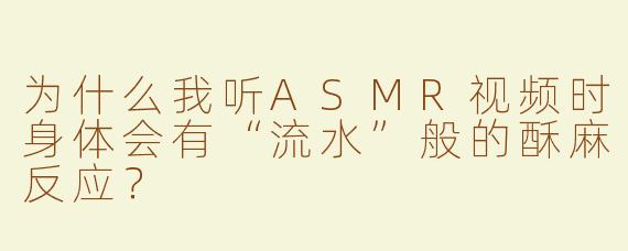 为什么我听ASMR视频时身体会有“流水”般的酥麻反应？