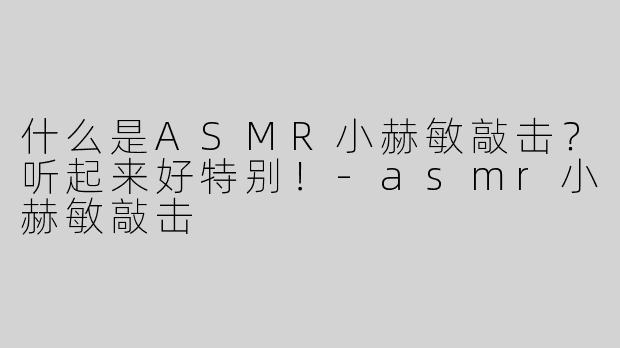 什么是ASMR小赫敏敲击？听起来好特别！