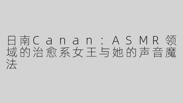 日南Canan：ASMR领域的治愈系女王与她的声音魔法