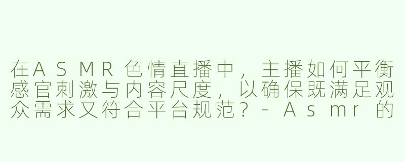 在ASMR色情直播中，主播如何平衡感官刺激与内容尺度，以确保既满足观众需求又符合平台规范？-Asmr的色情直播视频