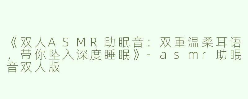 《双人ASMR助眠音：双重温柔耳语，带你坠入深度睡眠》-asmr助眠音双人版