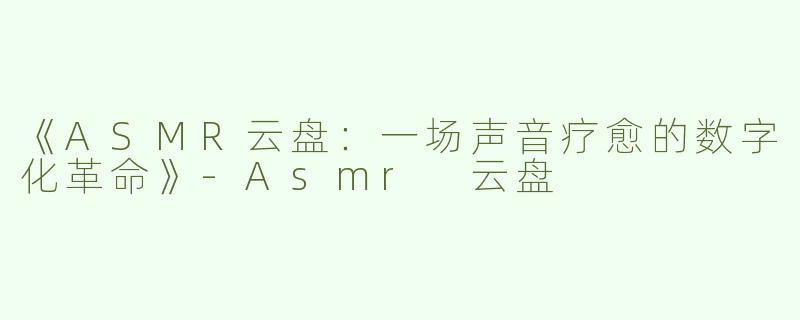 《ASMR云盘：一场声音疗愈的数字化革命》