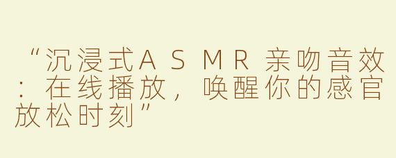 “沉浸式ASMR亲吻音效：在线播放，唤醒你的感官放松时刻”