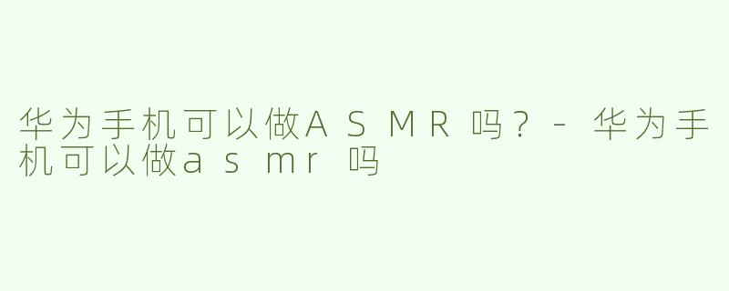 华为手机可以做ASMR吗？