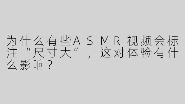为什么有些ASMR视频会标注“尺寸大”，这对体验有什么影响？