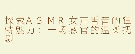 探索ASMR女声舌音的独特魅力：一场感官的温柔抚慰