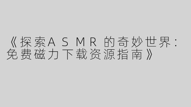 《探索ASMR的奇妙世界：免费磁力下载资源指南》