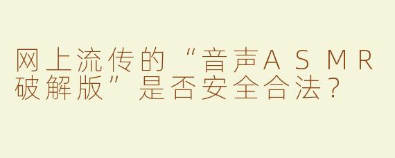 网上流传的“音声ASMR破解版”是否安全合法？