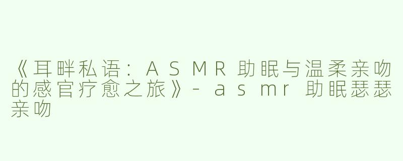 《耳畔私语：ASMR助眠与温柔亲吻的感官疗愈之旅》-asmr助眠瑟瑟亲吻