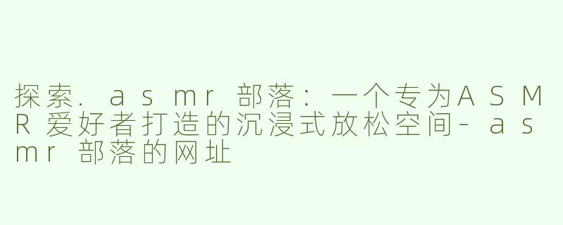 探索.asmr部落：一个专为ASMR爱好者打造的沉浸式放松空间-asmr部落的网址