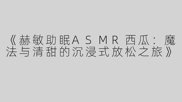 《赫敏助眠ASMR西瓜：魔法与清甜的沉浸式放松之旅》