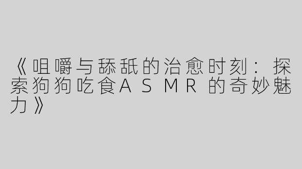 《咀嚼与舔舐的治愈时刻：探索狗狗吃食ASMR的奇妙魅力》