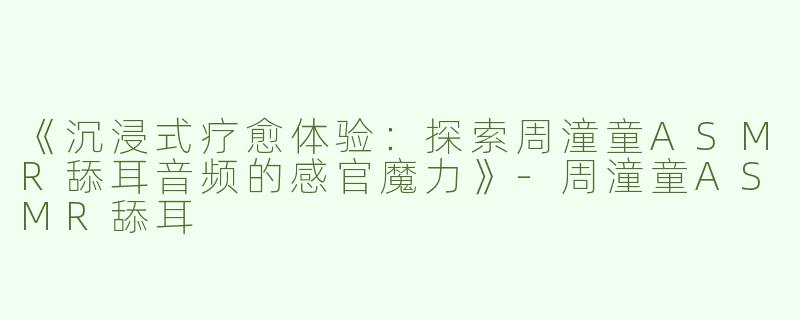 《沉浸式疗愈体验：探索周潼童ASMR舔耳音频的感官魔力》-周潼童ASMR舔耳