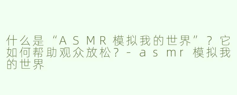 什么是“ASMR模拟我的世界”？它如何帮助观众放松？-asmr模拟我的世界