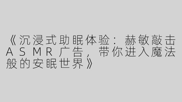 《沉浸式助眠体验：赫敏敲击ASMR广告，带你进入魔法般的安眠世界》