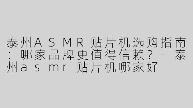 泰州ASMR贴片机选购指南：哪家品牌更值得信赖？-泰州asmr贴片机哪家好