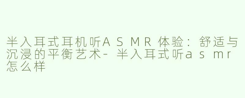 半入耳式耳机听ASMR体验：舒适与沉浸的平衡艺术-半入耳式听asmr怎么样