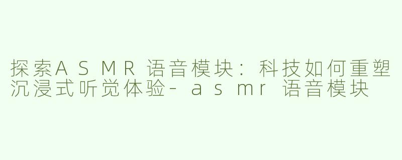 探索ASMR语音模块：科技如何重塑沉浸式听觉体验-asmr语音模块