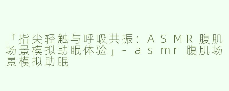 「指尖轻触与呼吸共振：ASMR腹肌场景模拟助眠体验」-asmr腹肌场景模拟助眠