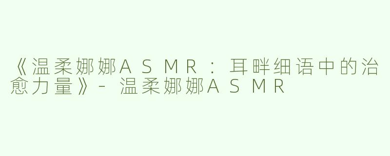 《温柔娜娜ASMR：耳畔细语中的治愈力量》-温柔娜娜ASMR