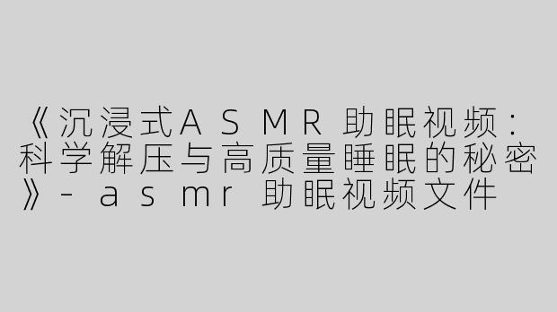 《沉浸式ASMR助眠视频：科学解压与高质量睡眠的秘密》-asmr助眠视频文件